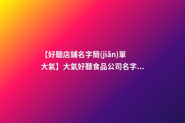 【好聽店鋪名字簡(jiǎn)單大氣】大氣好聽食品公司名字大全 好聽時(shí)尚食品公司起名-第1張-公司起名-玄機(jī)派